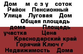 Дом 57 м2 с з/у 8 соток › Район ­ Пенсионный › Улица ­ Луговая › Дом ­ 40 › Общая площадь дома ­ 57 › Площадь участка ­ 8 › Цена ­ 4 400 000 - Краснодарский край, Горячий Ключ г. Недвижимость » Дома, коттеджи, дачи продажа   . Краснодарский край